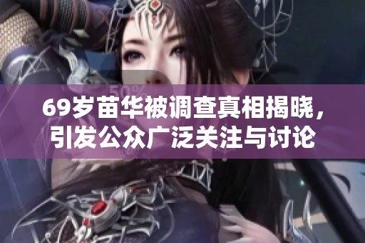69岁苗华被调查真相揭晓，引发公众广泛关注与讨论
