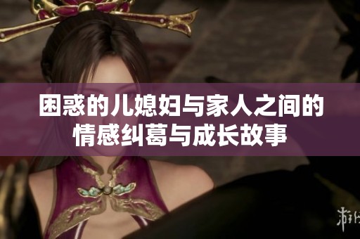 困惑的儿媳妇与家人之间的情感纠葛与成长故事