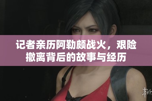 记者亲历阿勒颇战火，艰险撤离背后的故事与经历