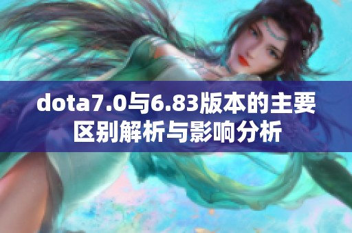 dota7.0与6.83版本的主要区别解析与影响分析