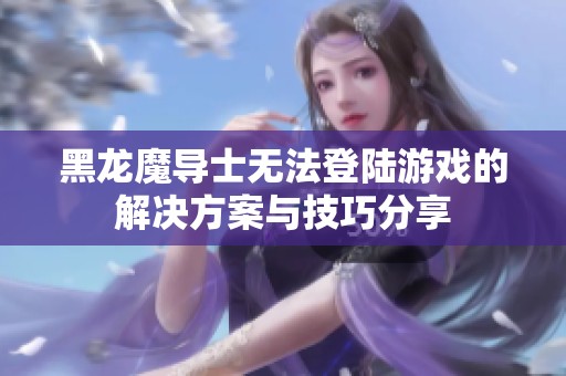 黑龙魔导士无法登陆游戏的解决方案与技巧分享