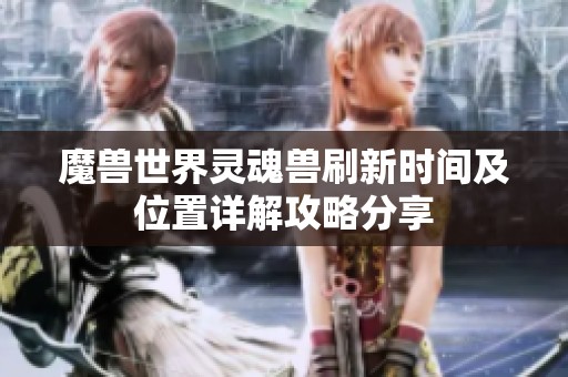 魔兽世界灵魂兽刷新时间及位置详解攻略分享