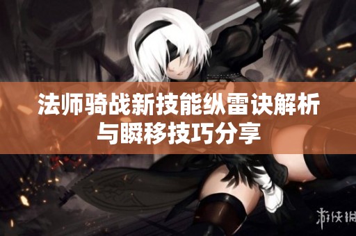 法师骑战新技能纵雷诀解析与瞬移技巧分享