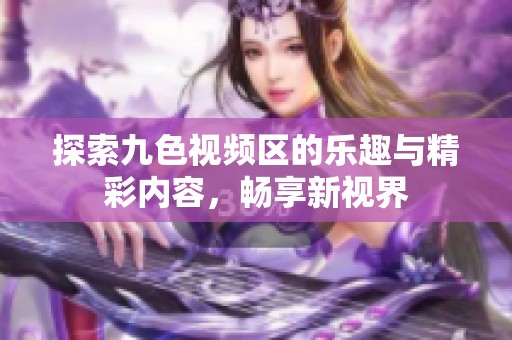 探索九色视频区的乐趣与精彩内容，畅享新视界