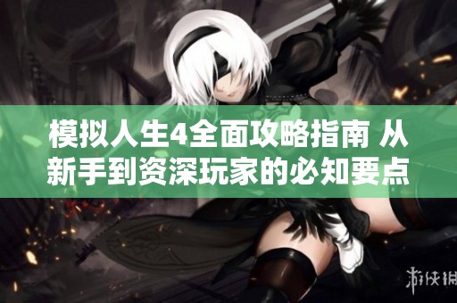 模拟人生4全面攻略指南 从新手到资深玩家的必知要点