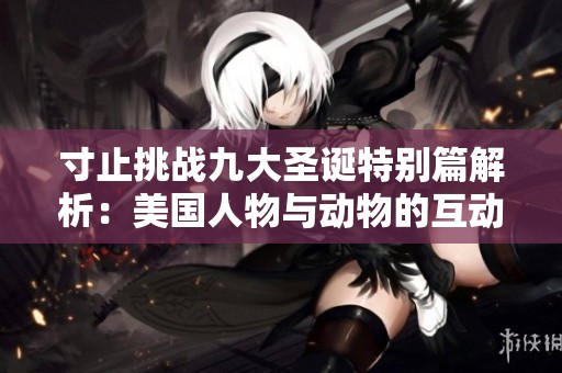 寸止挑战九大圣诞特别篇解析：美国人物与动物的互动魅力