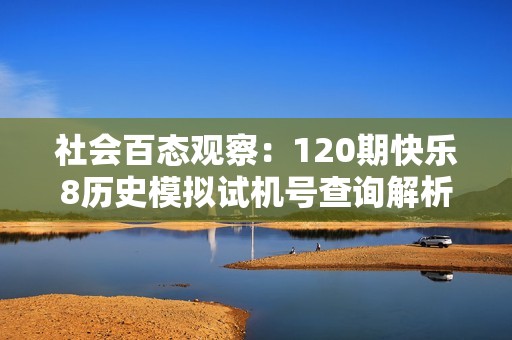 社会百态观察：120期快乐8历史模拟试机号查询解析