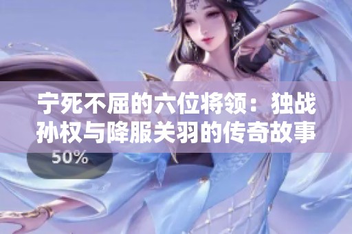 宁死不屈的六位将领：独战孙权与降服关羽的传奇故事