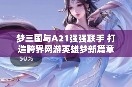 梦三国与A21强强联手 打造跨界网游英雄梦新篇章