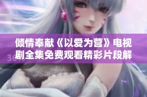倾情奉献《以爱为营》电视剧全集免费观看精彩片段解析