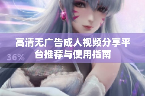 高清无广告成人视频分享平台推荐与使用指南