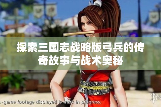 探索三国志战略版弓兵的传奇故事与战术奥秘