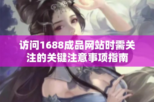 访问1688成品网站时需关注的关键注意事项指南