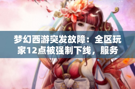梦幻西游突发故障：全区玩家12点被强制下线，服务器崩溃补偿来袭