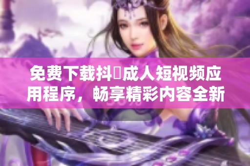 免费下载抖抈成人短视频应用程序，畅享精彩内容全新体验
