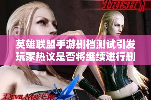 英雄联盟手游删档测试引发玩家热议是否将继续进行删除档案的讨论