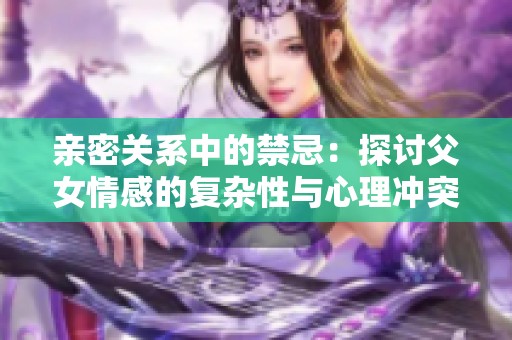 亲密关系中的禁忌：探讨父女情感的复杂性与心理冲突