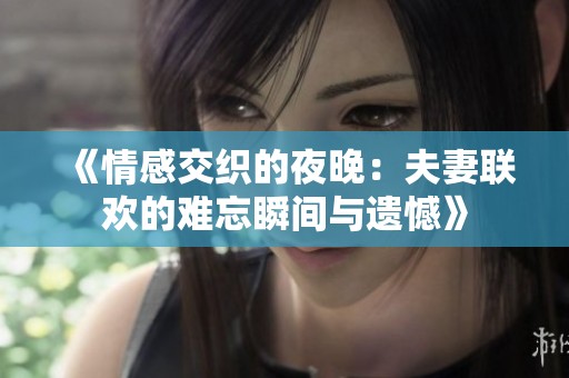 《情感交织的夜晚：夫妻联欢的难忘瞬间与遗憾》