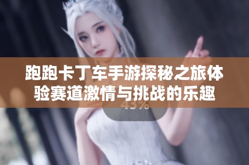 跑跑卡丁车手游探秘之旅体验赛道激情与挑战的乐趣