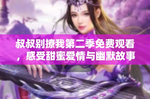 叔叔别撩我第二季免费观看，感受甜蜜爱情与幽默故事的升级版
