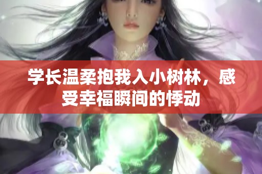 学长温柔抱我入小树林，感受幸福瞬间的悸动