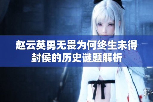 赵云英勇无畏为何终生未得封侯的历史谜题解析
