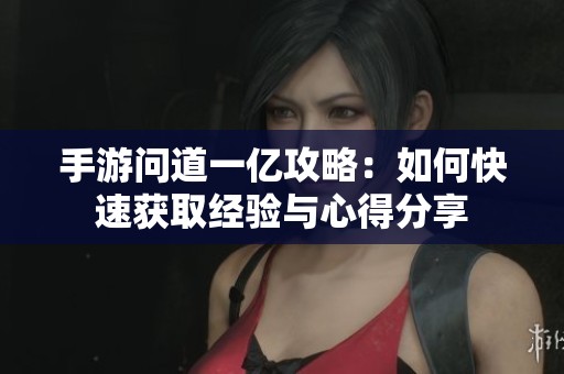 手游问道一亿攻略：如何快速获取经验与心得分享