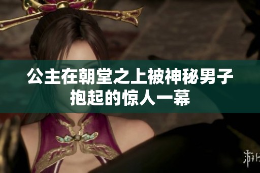 公主在朝堂之上被神秘男子抱起的惊人一幕