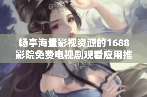 畅享海量影视资源的1688影院免费电视剧观看应用推荐