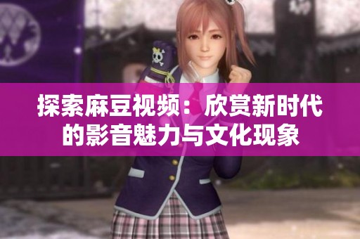 探索麻豆视频：欣赏新时代的影音魅力与文化现象