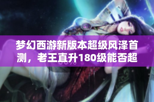 梦幻西游新版本超级风泽首测，老王直升180级能否超越须弥宠