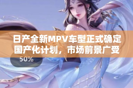 日产全新MPV车型正式确定国产化计划，市场前景广受关注