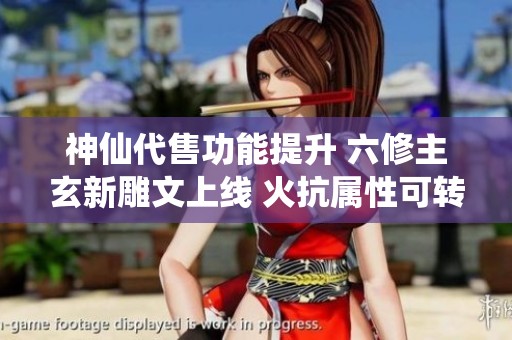 神仙代售功能提升 六修主玄新雕文上线 火抗属性可转天龙与少林