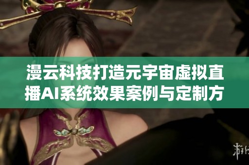漫云科技打造元宇宙虚拟直播AI系统效果案例与定制方案分析