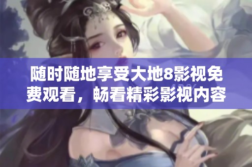 随时随地享受大地8影视免费观看，畅看精彩影视内容