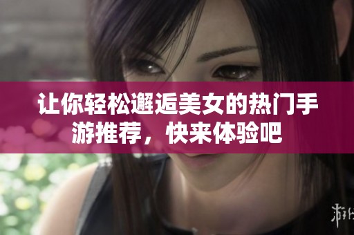 让你轻松邂逅美女的热门手游推荐，快来体验吧