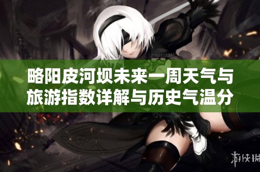 略阳皮河坝未来一周天气与旅游指数详解与历史气温分析