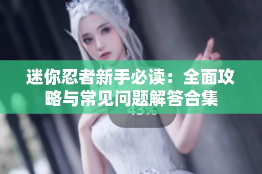 迷你忍者新手必读：全面攻略与常见问题解答合集