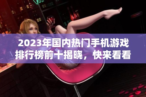 2023年国内热门手机游戏排行榜前十揭晓，快来看看有哪些游戏上榜