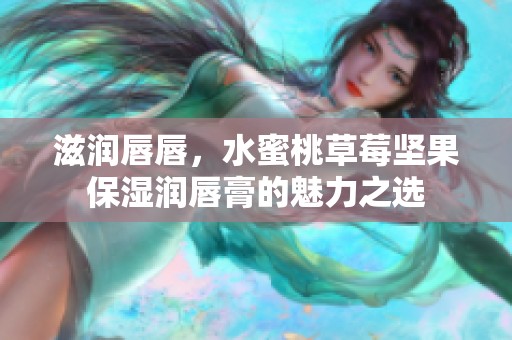 滋润唇唇，水蜜桃草莓坚果保湿润唇膏的魅力之选