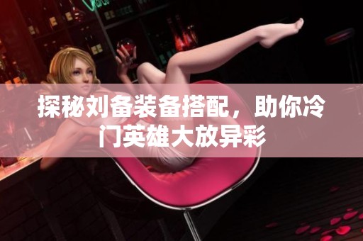 探秘刘备装备搭配，助你冷门英雄大放异彩