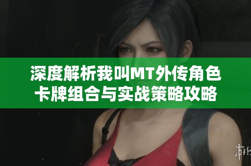 深度解析我叫MT外传角色卡牌组合与实战策略攻略