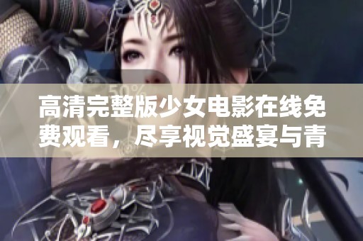 高清完整版少女电影在线免费观看，尽享视觉盛宴与青春故事
