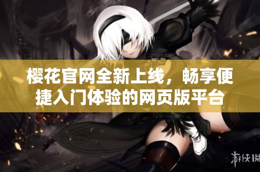 樱花官网全新上线，畅享便捷入门体验的网页版平台