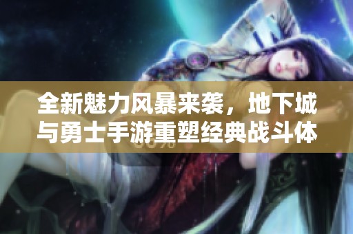 全新魅力风暴来袭，地下城与勇士手游重塑经典战斗体验