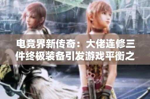 电竞界新传奇：大佬连修三件终极装备引发游戏平衡之争