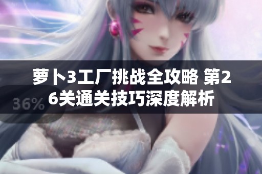 萝卜3工厂挑战全攻略 第26关通关技巧深度解析