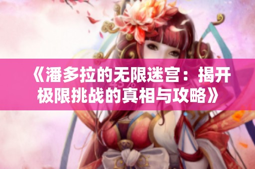 《潘多拉的无限迷宫：揭开极限挑战的真相与攻略》