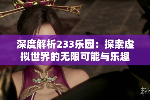 深度解析233乐园：探索虚拟世界的无限可能与乐趣
