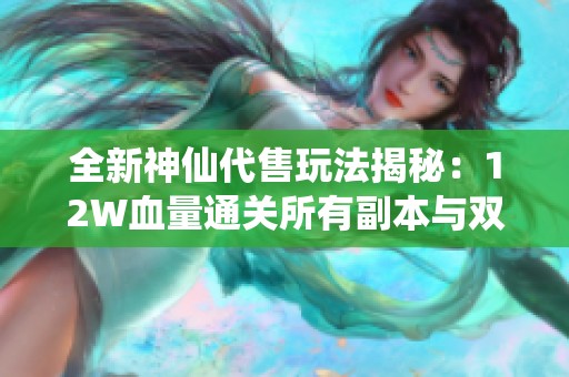 全新神仙代售玩法揭秘：12W血量通关所有副本与双卡心法80攻略